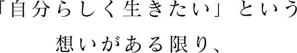「自分らしく生きたい」という想いがある限り、