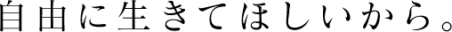 自由に生きてほしいから